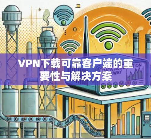 VPN下载可靠客户端的重要性与解决方案 VPN下载可靠客户端的重要性与解决方案