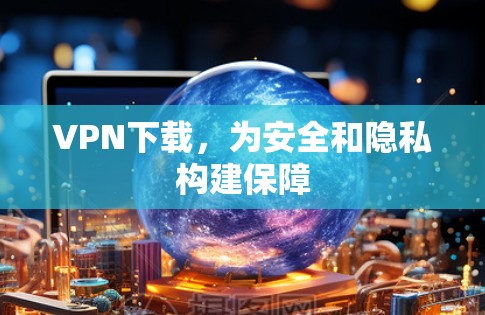 VPN下载,为安全和隐私构建保障 VPN下载,为安全和隐私构建保障