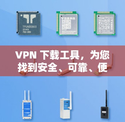 VPN 下载工具，为您找到安全、可靠、便捷的网络访问途径