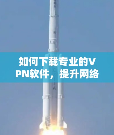 如何下载专业的VPN软件,提升网络性能 如何下载专业的VPN软件,提升网络性能