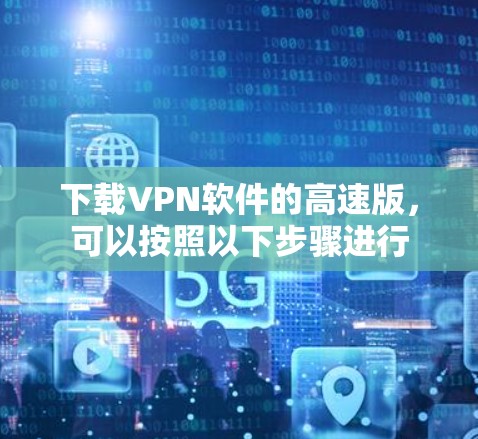 下载VPN软件的高速版,可以按照以下步骤进行 下载VPN软件的高速版,可以按照以下步骤进行