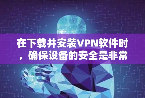 在下载并安装VPN软件时，确保设备的安全是非常重要的。以下是一个详细的步骤指南，帮助您顺利完成下载和安装