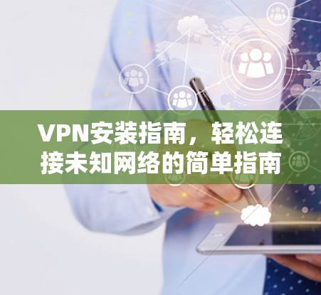 VPN安装指南,轻松连接未知网络的简单指南 VPN安装指南,轻松连接未知网络的简单指南