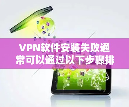 VPN软件安装失败通常可以通过以下步骤排查和解决 VPN软件安装失败通常可以通过以下步骤排查和解决