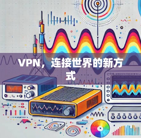 VPN,连接世界的新方式 VPN,连接世界的新方式