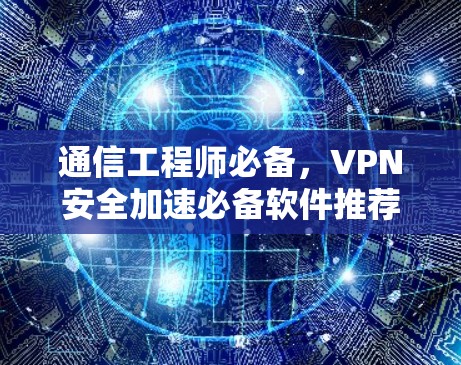 通信工程师必备,VPN安全加速必备软件推荐 通信工程师必备,VPN安全加速必备软件推荐