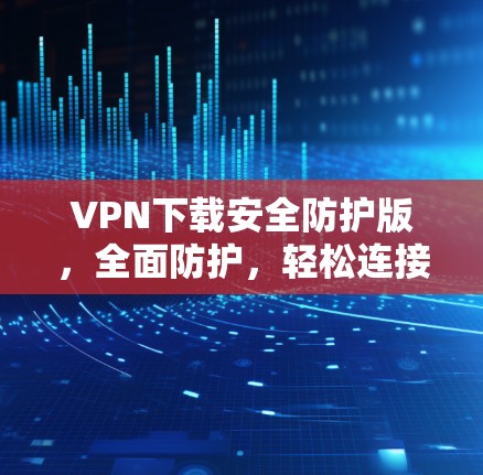 VPN下载安全防护版,全面防护,轻松连接世界 VPN下载安全防护版,全面防护,轻松连接世界