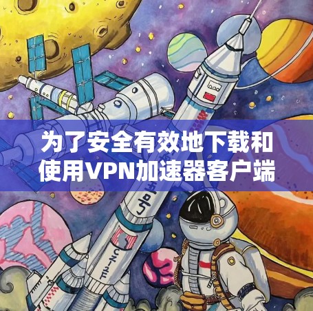 为了安全有效地下载和使用VPN加速器客户端,以下是一步步的指导 为了安全有效地下载和使用VPN加速器客户端,以下是一步步的指导