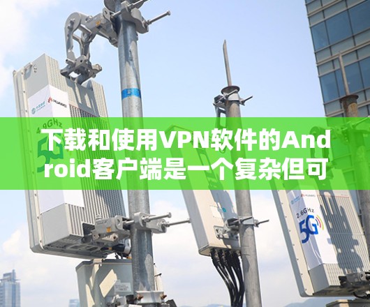 下载和使用VPN软件的Android客户端是一个复杂但可行的过程,以下是详细的步骤指南 下载和使用VPN软件的Android客户端是一个复杂但可行的过程,以下是详细的步骤指南