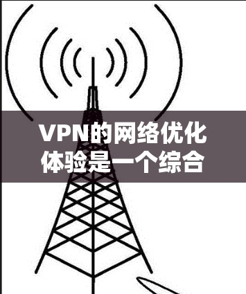 VPN的网络优化体验是一个综合性的过程,涉及多个方面和技术细节。以下是对VPN优化体验的分步总结 VPN的网络优化体验是一个综合性的过程,涉及多个方面和技术细节。以下是对VPN优化体验的分步总结