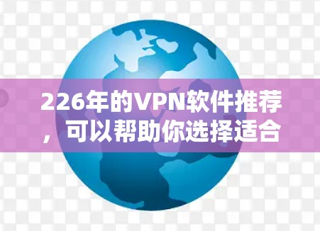 226年的VPN软件推荐，可以帮助你选择适合自己的VPN工具。以下是一些最新和受欢迎的VPN软件推荐，涵盖免费、付费以及多设备支持的选项。这些软件在安全性、性能和用户体验上都有所提升
