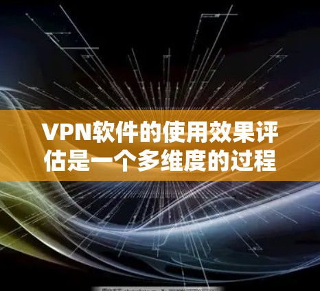 VPN软件的使用效果评估是一个多维度的过程，涵盖了安全、性能、用户体验等多个方面。以下是一个综合性的评估框架，可以帮助你全面评估VPN软件的效果