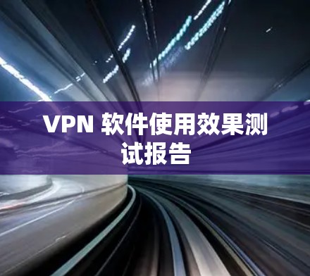 VPN 软件使用效果测试报告 VPN 软件使用效果测试报告