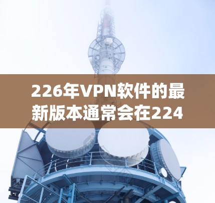 226年VPN软件的最新版本通常会在224或225年发布。以下是一些 commonly used VPN software in 226: 226年VPN软件的最新版本通常会在224或225年发布。以下是一些 commonly used VPN software in 226: