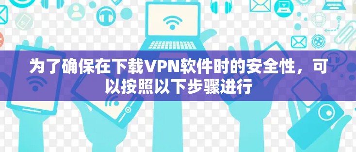 为了确保在下载VPN软件时的安全性,可以按照以下步骤进行 为了确保在下载VPN软件时的安全性,可以按照以下步骤进行