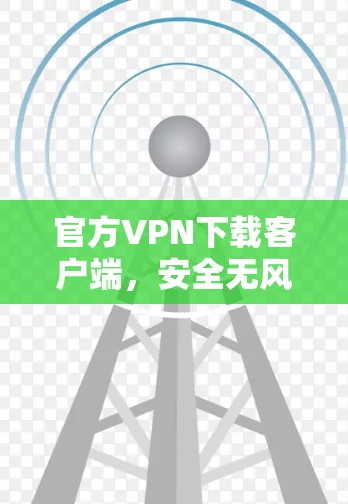 官方VPN下载客户端,安全无风险,轻松连接全球网络 官方VPN下载客户端,安全无风险,轻松连接全球网络