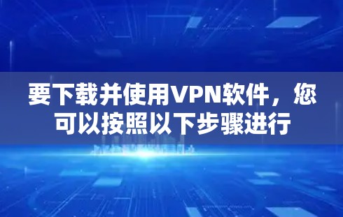 要下载并使用VPN软件,您可以按照以下步骤进行 要下载并使用VPN软件,您可以按照以下步骤进行