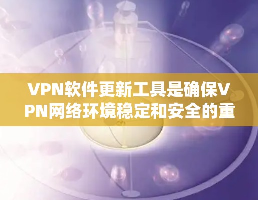 VPN软件更新工具是确保VPN网络环境稳定和安全的重要组成部分。以下是一个系统性的总结，涵盖了更新工具的选择、安全措施、更新频率和使用建议