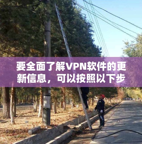 要全面了解VPN软件的更新信息,可以按照以下步骤进行 要全面了解VPN软件的更新信息,可以按照以下步骤进行
