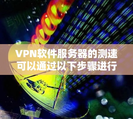 VPN软件服务器的测速可以通过以下步骤进行测试 VPN软件服务器的测速可以通过以下步骤进行测试