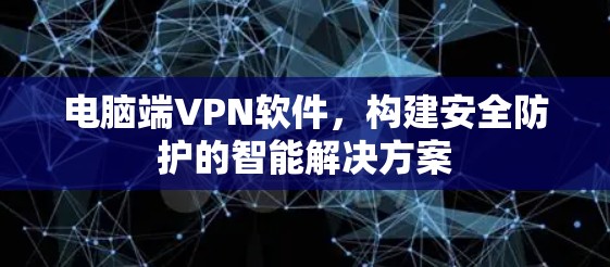 电脑端VPN软件，构建安全防护的智能解决方案