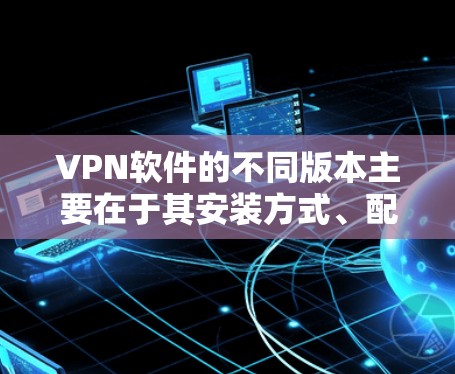 VPN软件的不同版本主要在于其安装方式、配置选项、连接方式以及安全设置等方面。以下是对不同版本的详细分析 VPN软件的不同版本主要在于其安装方式、配置选项、连接方式以及安全设置等方面。以下是对不同版本的详细分析