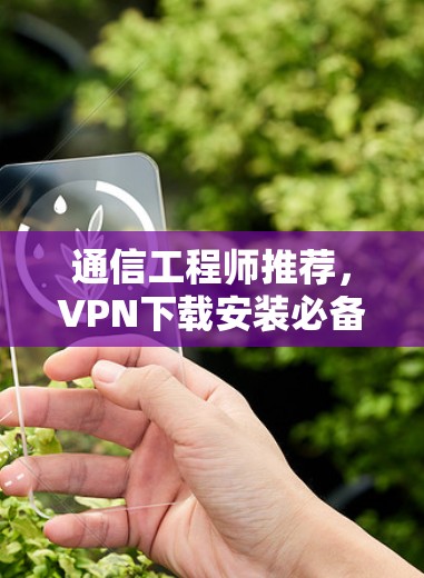 通信工程师推荐,VPN下载安装必备 通信工程师推荐,VPN下载安装必备