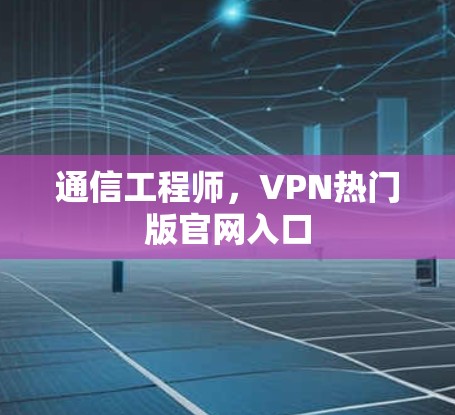 通信工程师,VPN热门版官网入口 通信工程师,VPN热门版官网入口