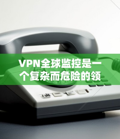 VPN全球监控是一个复杂而危险的领域,涉及到技术、法律和个人隐私等多个方面。以下是对该问题的详细分析和建议 VPN全球监控是一个复杂而危险的领域,涉及到技术、法律和个人隐私等多个方面。以下是对该问题的详细分析和建议