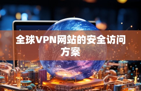 全球VPN网站的安全访问方案 全球VPN网站的安全访问方案