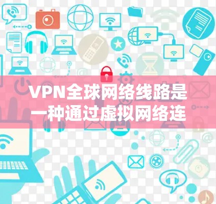 VPN全球网络线路是一种通过虚拟网络连接到外部网络的技术,允许用户访问外部网站和应用。以下是关于VPN全球网络线路的详细信息 VPN全球网络线路是一种通过虚拟网络连接到外部网络的技术,允许用户访问外部网站和应用。以下是关于VPN全球网络线路的详细信息