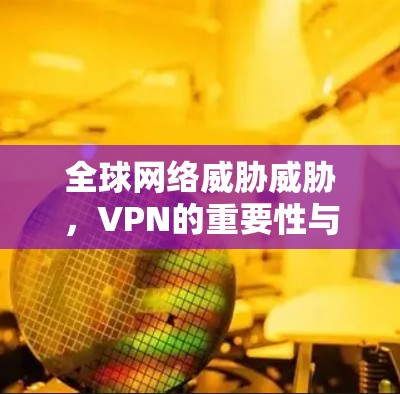全球网络威胁威胁,VPN的重要性与挑战 全球网络威胁威胁,VPN的重要性与挑战