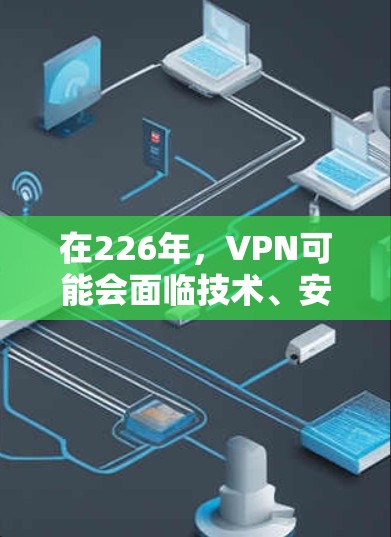 在226年,VPN可能会面临技术、安全和经济多方面的挑战。以下是关于226年VPN的详细分析和建议 在226年,VPN可能会面临技术、安全和经济多方面的挑战。以下是关于226年VPN的详细分析和建议