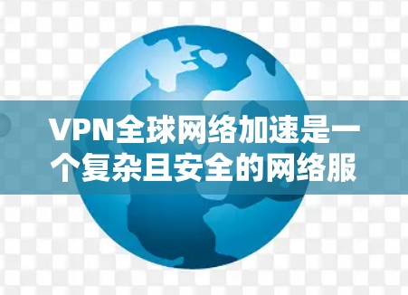 VPN全球网络加速是一个复杂且安全的网络服务，适合那些希望获得可靠、加密的网络资源的人。以下是一步步的指南，帮助你更好地理解并使用VPN加速服务