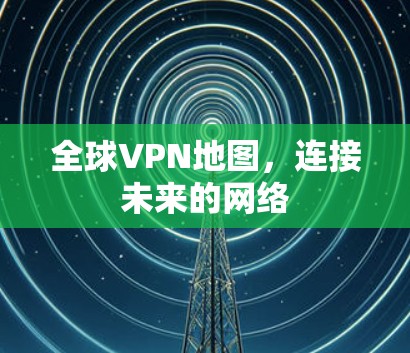 全球VPN地图，连接未来的网络