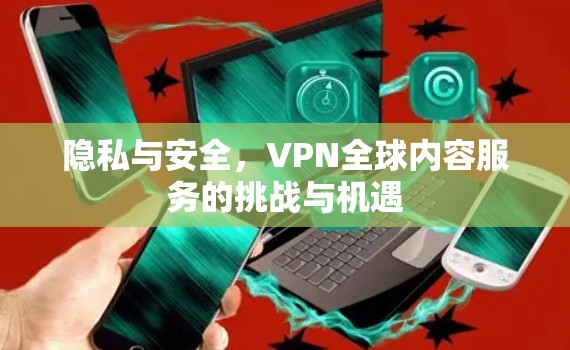 隐私与安全,VPN全球内容服务的挑战与机遇 隐私与安全,VPN全球内容服务的挑战与机遇