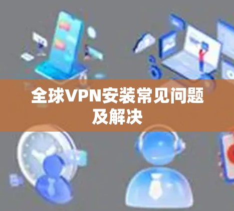 全球VPN安装常见问题及解决 全球VPN安装常见问题及解决