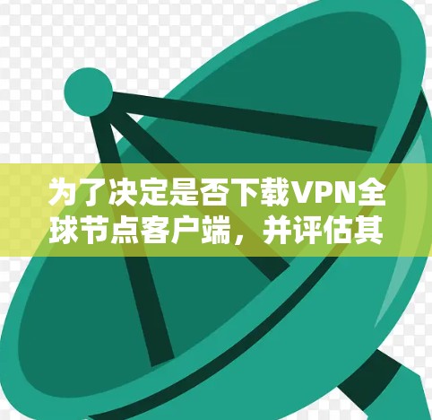 为了决定是否下载VPN全球节点客户端,并评估其必要性,可以按照以下步骤进行 为了决定是否下载VPN全球节点客户端,并评估其必要性,可以按照以下步骤进行