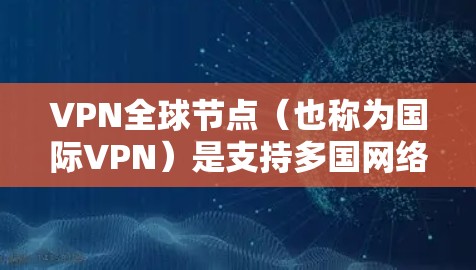VPN全球节点(也称为国际VPN)是支持多国网络的VPN软件,广泛应用于国际间视频会议、视频通话、文件共享等场景。以下是几个主要的全球节点,并对其进行了比较 VPN全球节点(也称为国际VPN)是支持多国网络的VPN软件,广泛应用于国际间视频会议、视频通话、文件共享等场景。以下是几个主要的全球节点,并对其进行了比较