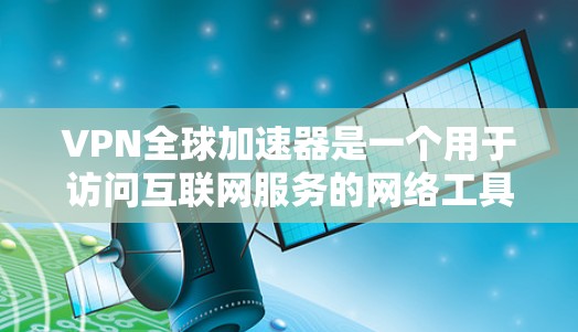 VPN全球加速器是一个用于访问互联网服务的网络工具，通常需要通过VPN软件连接到远程服务器。以下是一些常见的VPN全球加速器推荐，供你参考