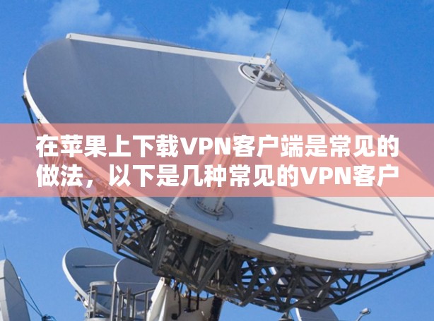 在苹果上下载VPN客户端是常见的做法，以下是几种常见的VPN客户端应用和下载步骤