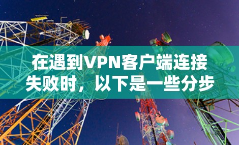 在遇到VPN客户端连接失败时,以下是一些分步的建议,可以帮助你排查可能的原因 在遇到VPN客户端连接失败时,以下是一些分步的建议,可以帮助你排查可能的原因