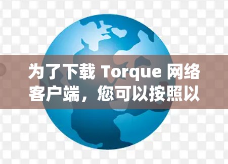 为了下载 Torque 网络客户端,您可以按照以下步骤进行 为了下载 Torque 网络客户端,您可以按照以下步骤进行