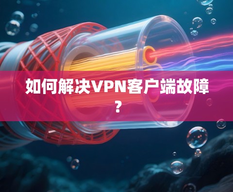 如何解决VPN客户端故障? 如何解决VPN客户端故障?