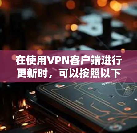 在使用VPN客户端进行更新时,可以按照以下步骤进行 在使用VPN客户端进行更新时,可以按照以下步骤进行