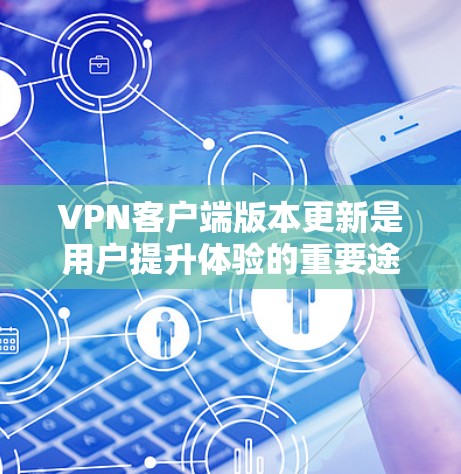 VPN客户端版本更新是用户提升体验的重要途径，以下是对不同版本更新的综合分析和总结