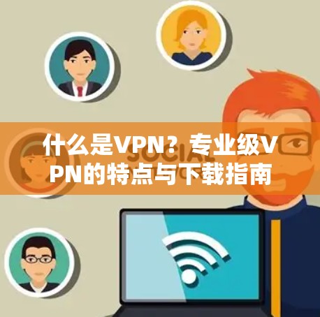 什么是VPN?专业级VPN的特点与下载指南 什么是VPN?专业级VPN的特点与下载指南