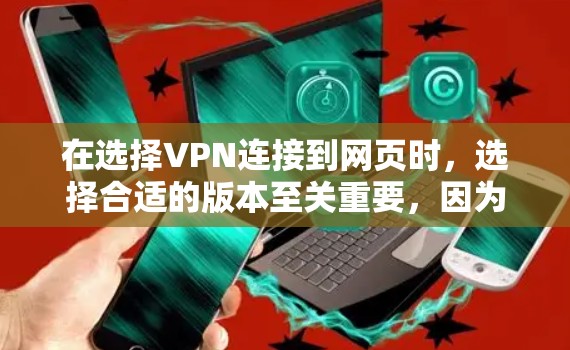 在选择VPN连接到网页时,选择合适的版本至关重要,因为每个版本在安全性和扩展性上的特性可能因版本号而异。以下是对每个版本的详细比较和推荐 在选择VPN连接到网页时,选择合适的版本至关重要,因为每个版本在安全性和扩展性上的特性可能因版本号而异。以下是对每个版本的详细比较和推荐