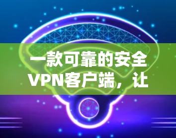 一款可靠的安全VPN客户端,让你轻松享受网络乐趣 一款可靠的安全VPN客户端,让你轻松享受网络乐趣