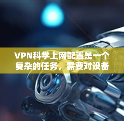 VPN科学上网配置是一个复杂的任务,需要对设备、网络、软件和安全措施进行全面考虑。以下是一些科学的VPN配置方法,可以帮助你更有效地管理你的VPN连接 VPN科学上网配置是一个复杂的任务,需要对设备、网络、软件和安全措施进行全面考虑。以下是一些科学的VPN配置方法,可以帮助你更有效地管理你的VPN连接